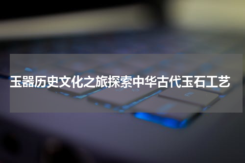  玉器历史文化之旅探索中华古代玉石工艺