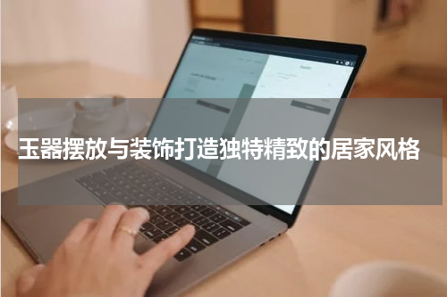  玉器摆放与装饰打造独特精致的居家风格