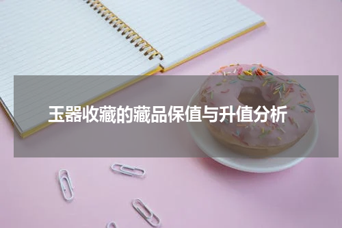  玉器收藏的藏品保值与升值分析