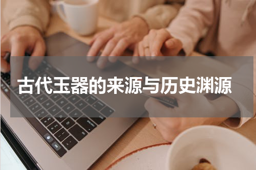  古代玉器的来源与历史渊源