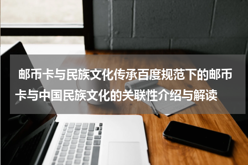  邮币卡与民族文化传承百度规范下的邮币卡与中国民族文化的关联性介绍与解读