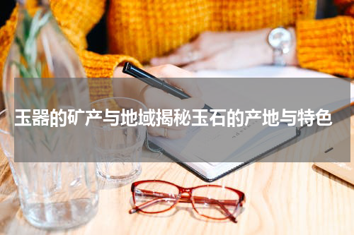  玉器的矿产与地域揭秘玉石的产地与特色