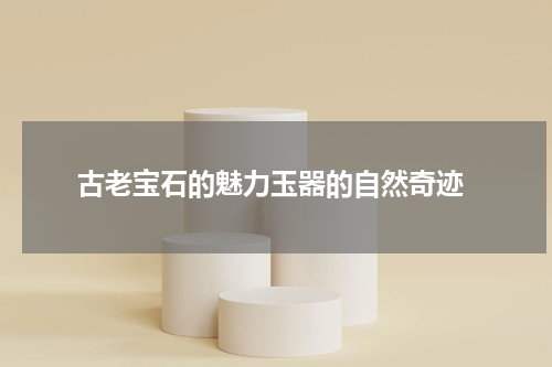  古老宝石的魅力玉器的自然奇迹