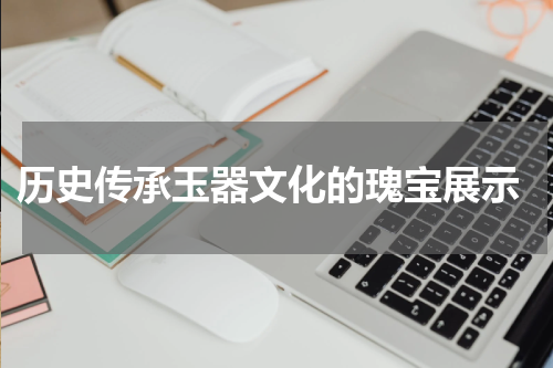  历史传承玉器文化的瑰宝展示