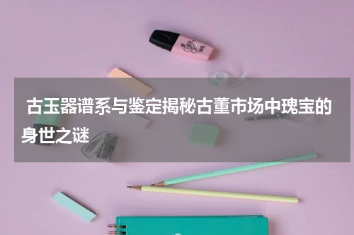  古玉器谱系与鉴定揭秘古董市场中瑰宝的身世之谜