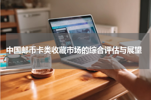 中国邮币卡类收藏市场的综合评估与展望