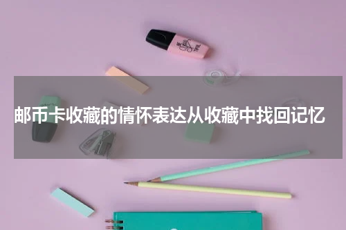  邮币卡收藏的情怀表达从收藏中找回记忆