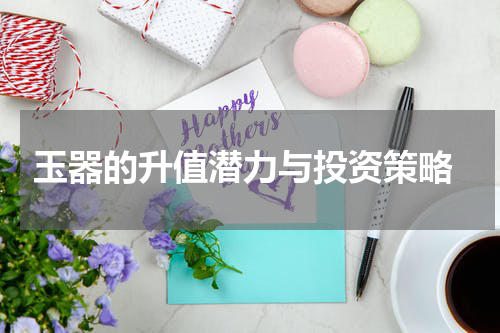  玉器的升值潜力与投资策略