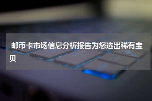  邮币卡市场信息分析报告为您选出稀有宝贝
