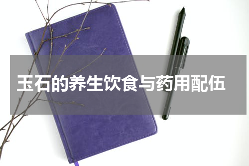  玉石的养生饮食与药用配伍