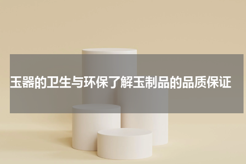  玉器的卫生与环保了解玉制品的品质保证