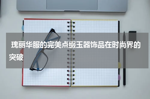  瑰丽华服的完美点缀玉器饰品在时尚界的突破