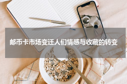 邮币卡市场变迁人们情感与收藏的转变