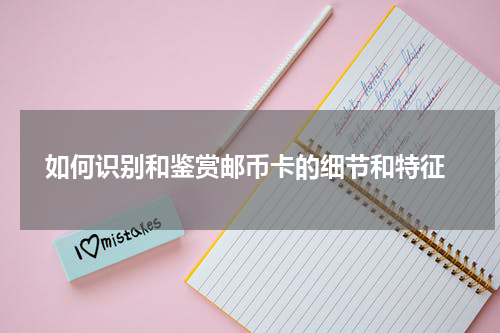  如何识别和鉴赏邮币卡的细节和特征