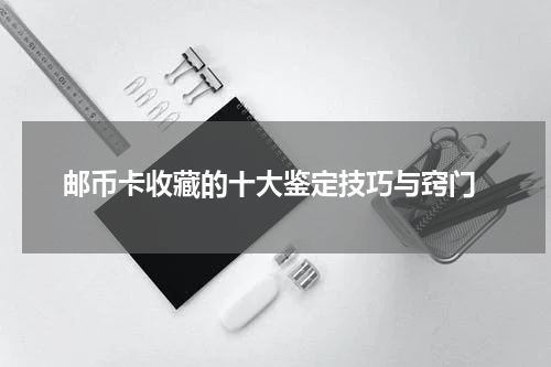  邮币卡收藏的十大鉴定技巧与窍门