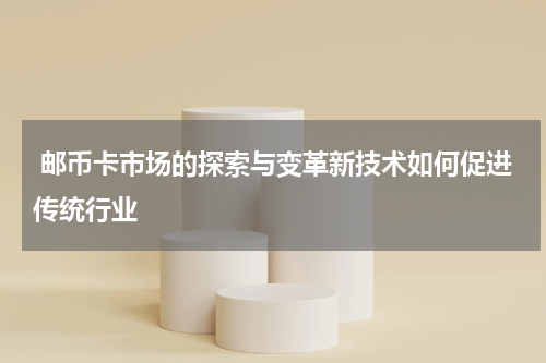  邮币卡市场的探索与变革新技术如何促进传统行业