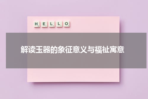  解读玉器的象征意义与福祉寓意