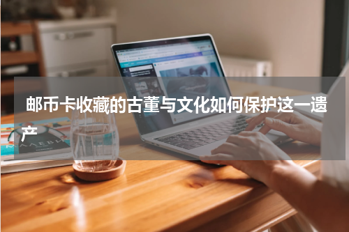  邮币卡收藏的古董与文化如何保护这一遗产