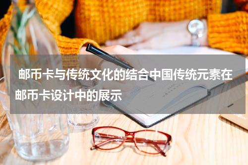  邮币卡与传统文化的结合中国传统元素在邮币卡设计中的展示
