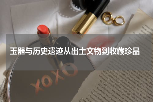  玉器与历史遗迹从出土文物到收藏珍品
