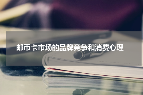  邮币卡市场的品牌竞争和消费心理