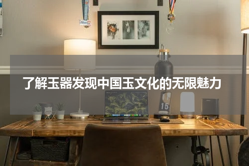  了解玉器发现中国玉文化的无限魅力