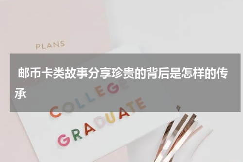  邮币卡类故事分享珍贵的背后是怎样的传承