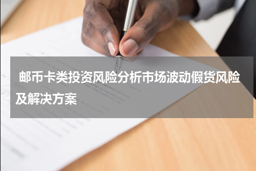 邮币卡类投资风险分析市场波动假货风险及解决方案