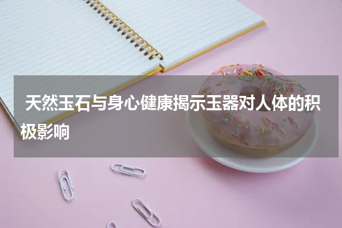  天然玉石与身心健康揭示玉器对人体的积极影响