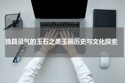  独具灵气的玉石之美玉器历史与文化探索