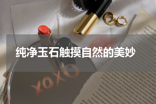  纯净玉石触摸自然的美妙