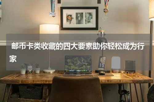  邮币卡类收藏的四大要素助你轻松成为行家
