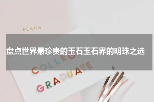  盘点世界最珍贵的玉石玉石界的明珠之选