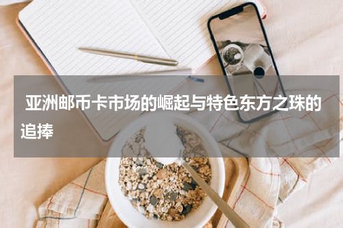  亚洲邮币卡市场的崛起与特色东方之珠的追捧
