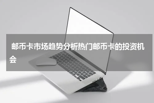  邮币卡市场趋势分析热门邮币卡的投资机会