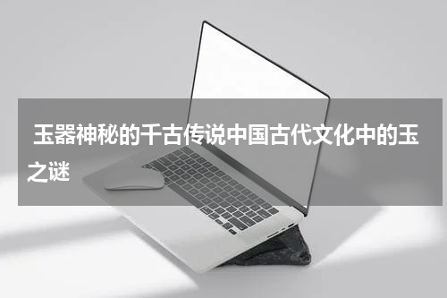  玉器神秘的千古传说中国古代文化中的玉之谜