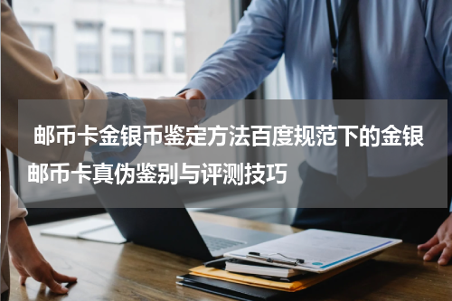  邮币卡金银币鉴定方法百度规范下的金银邮币卡真伪鉴别与评测技巧