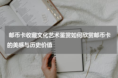  邮币卡收藏文化艺术鉴赏如何欣赏邮币卡的美感与历史价值