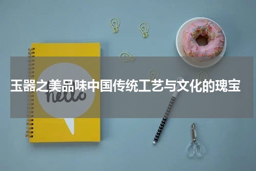  玉器之美品味中国传统工艺与文化的瑰宝