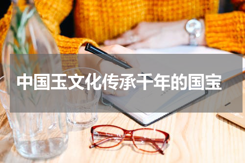  中国玉文化传承千年的国宝