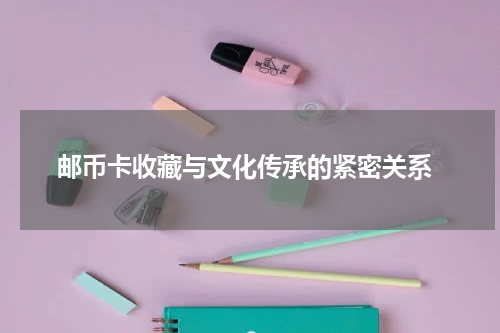  邮币卡收藏与文化传承的紧密关系