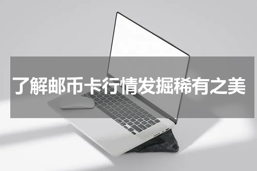了解邮币卡行情发掘稀有之美