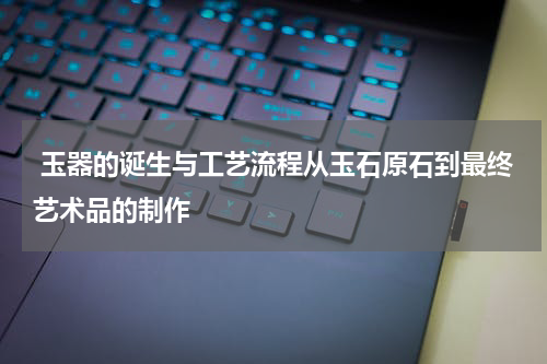  玉器的诞生与工艺流程从玉石原石到最终艺术品的制作