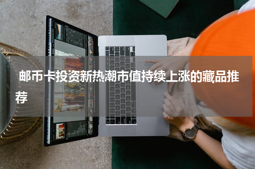  邮币卡投资新热潮市值持续上涨的藏品推荐