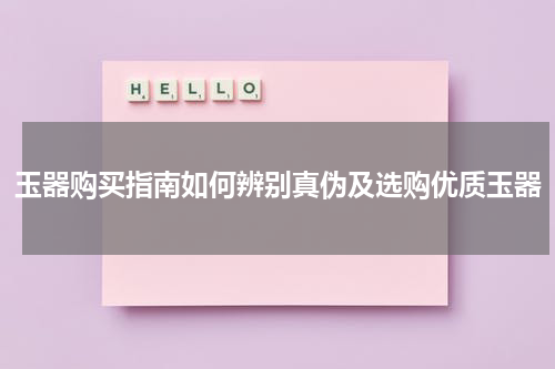 玉器购买指南如何辨别真伪及选购优质玉器