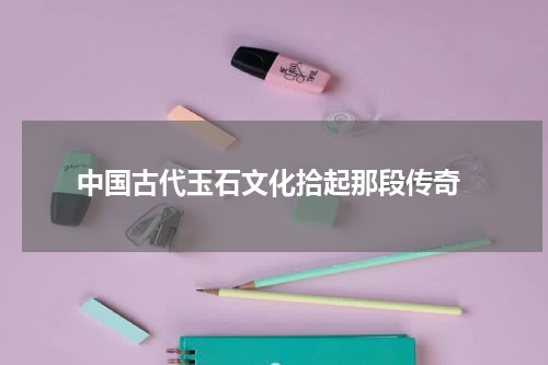  中国古代玉石文化拾起那段传奇