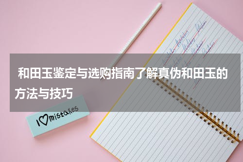  和田玉鉴定与选购指南了解真伪和田玉的方法与技巧