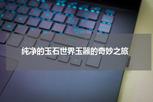  纯净的玉石世界玉器的奇妙之旅