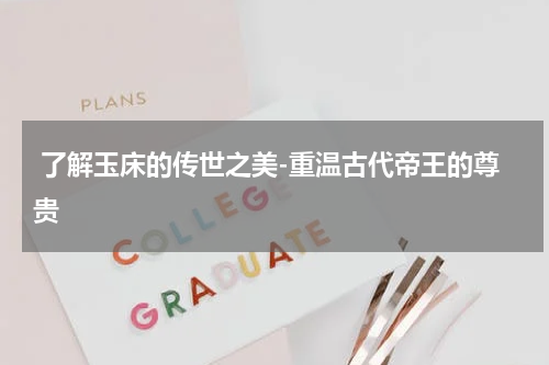  了解玉床的传世之美-重温古代帝王的尊贵