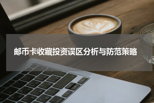  邮币卡收藏投资误区分析与防范策略